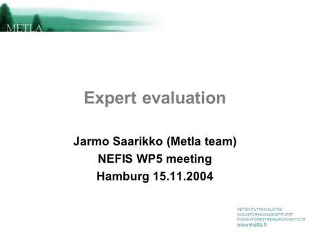 METSÄNTUTKIMUSLAITOS SKOGSFORSKNINGSINSTITUTET FINNISH FOREST RESEARCH INSTITUTE www.metla.fi Expert evaluation Jarmo Saarikko (Metla team) NEFIS WP5 meeting.