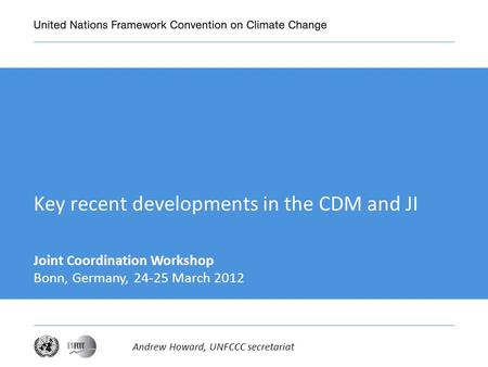 Key recent developments in the CDM and JI Joint Coordination Workshop Bonn, Germany, 24-25 March 2012 Andrew Howard, UNFCCC secretariat.