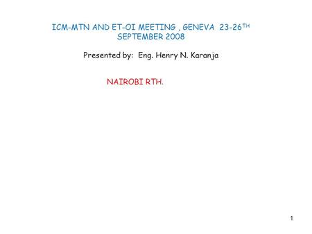 1 ICM-MTN AND ET-OI MEETING, GENEVA 23-26 TH SEPTEMBER 2008 Presented by: Eng. Henry N. Karanja NAIROBI RTH.