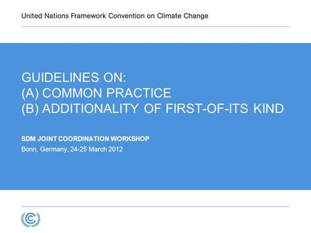 GUIDELINES ON: (A) COMMON PRACTICE (B) ADDITIONALITY OF FIRST-OF-ITS KIND SDM JOINT COORDINATION WORKSHOP Bonn, Germany, 24-25 March 2012.