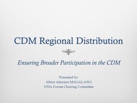 CDM Regional Distribution Ensuring Broader Participation in the CDM Presented by: Albert Altarejos MAGALANG DNA Forum Chairing Committee.
