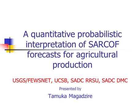 A quantitative probabilistic interpretation of SARCOF forecasts for agricultural production USGS/FEWSNET, UCSB, SADC RRSU, SADC DMC Presented by Tamuka.