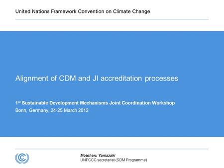Motoharu Yamazaki UNFCCC secretariat (SDM Programme) Alignment of CDM and JI accreditation processes 1 st Sustainable Development Mechanisms Joint Coordination.