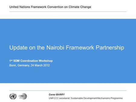 UNFCCC secretariat, Sustainable Development Mechanisms Programme Conor BARRY Update on the Nairobi Framework Partnership 1 st SDM Coordination Workshop.