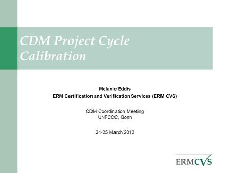 . CDM Project Cycle Calibration Melanie Eddis ERM Certification and Verification Services (ERM CVS) CDM Coordination Meeting UNFCCC, Bonn 24-25 March 2012.