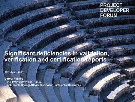 Significant deficiencies in validation, verification and certification reports 25 th March 2012 Gareth Phillips Chair, Project Developer Forum Chief Climate.
