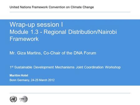 Maritim Hotel Bonn Germany, 24-25 March 2012 Wrap-up session I Module 1.3 - Regional Distribution/Nairobi Framework Mr. Giza Martins, Co-Chair of the DNA.