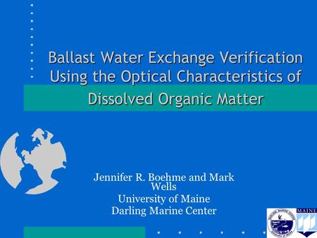 Ballast Water Exchange Verification Using the Optical Characteristics of Dissolved Organic Matter Jennifer R. Boehme and Mark Wells University of Maine.