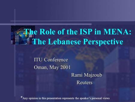 The Role of the ISP in MENA: The Lebanese Perspective ITU Conference Oman, May 2001 Rami Majzoub Reuters Reuters * Any opinion in this presentation represents.