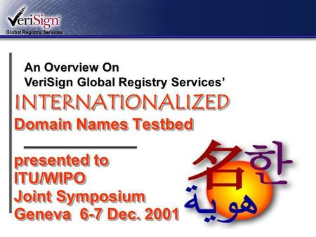 Global Registry Services 1 INTERNATIONALIZED Domain Names Testbed presented to ITU/WIPO Joint Symposium Geneva 6-7 Dec. 2001 An Overview On VeriSign Global.