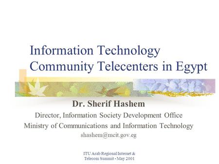 ITU Arab Regional Internet & Telecom Summit - May 2001 Information Technology Community Telecenters in Egypt Dr. Sherif Hashem Director, Information Society.