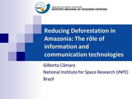 Reducing Deforestation in Amazonia: The rôle of information and communication technologies Gilberto Câmara National Institute for Space Research (INPE)