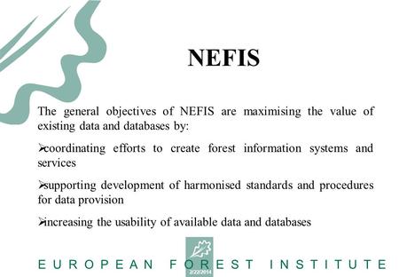 2/22/2014 E U R O P E A N F O R E S T I N S T I T U T E The general objectives of NEFIS are maximising the value of existing data and databases by: coordinating.