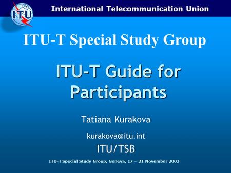 International Telecommunication Union ITU-T Special Study Group, Geneva, 17 – 21 November 2003 ITU-T Special Study Group ITU-T Guide for Participants Tatiana.