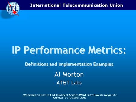 International Telecommunication Union Workshop on End-to-End Quality of Service.What is it? How do we get it? Geneva, 1-3 October 2003 IP Performance Metrics: