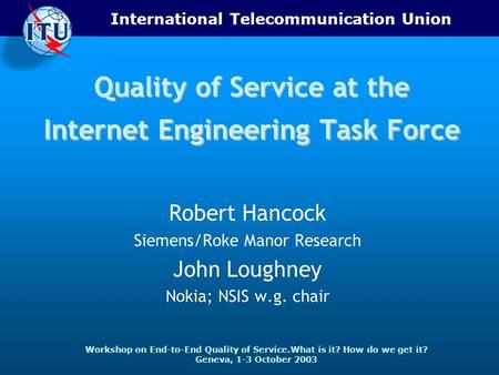 International Telecommunication Union Workshop on End-to-End Quality of Service.What is it? How do we get it? Geneva, 1-3 October 2003 Quality of Service.