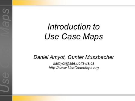 Use Case Maps Daniel Amyot, Gunter Mussbacher  Introduction to Use Case Maps.