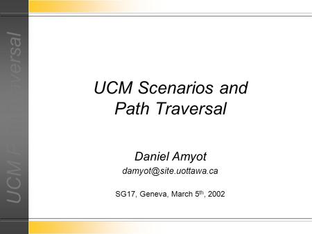 UCM Path Traversal Daniel Amyot SG17, Geneva, March 5 th, 2002 UCM Scenarios and Path Traversal.