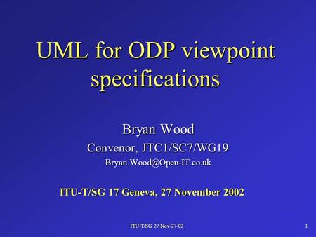 ITU-T/SG 27 Nov-27-021 UML for ODP viewpoint specifications Bryan Wood Convenor, JTC1/SC7/WG19 ITU-T/SG 17 Geneva, 27 November.