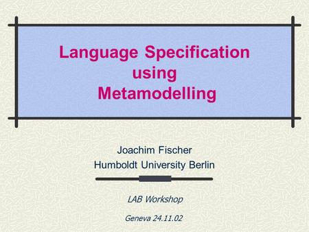 Language Specification using Metamodelling Joachim Fischer Humboldt University Berlin LAB Workshop Geneva 24.11.02.