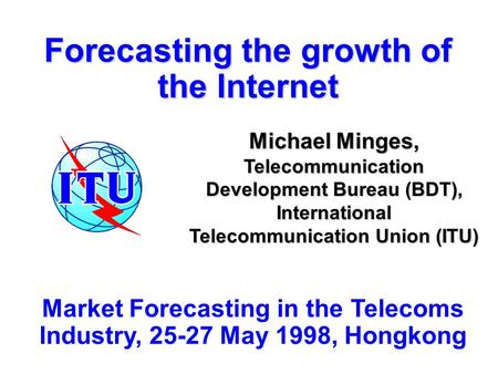 Forecasting the growth of the Internet Michael Minges, Telecommunication Development Bureau (BDT), International Telecommunication Union (ITU) Market Forecasting.
