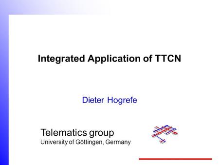 Telematics group University of Göttingen, Germany Integrated Application of TTCN Dieter Hogrefe.