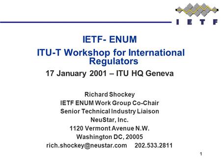 1 IETF- ENUM ITU-T Workshop for International Regulators 17 January 2001 – ITU HQ Geneva Richard Shockey IETF ENUM Work Group Co-Chair Senior Technical.