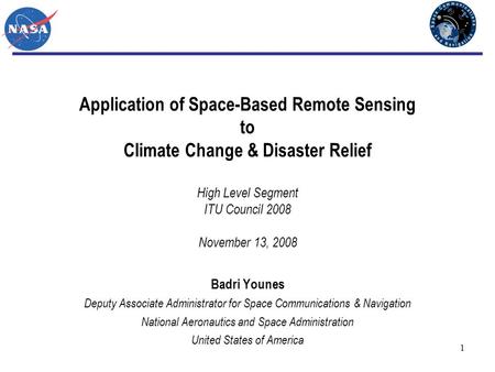 1 Application of Space-Based Remote Sensing to Climate Change & Disaster Relief High Level Segment ITU Council 2008 November 13, 2008 Badri Younes Deputy.