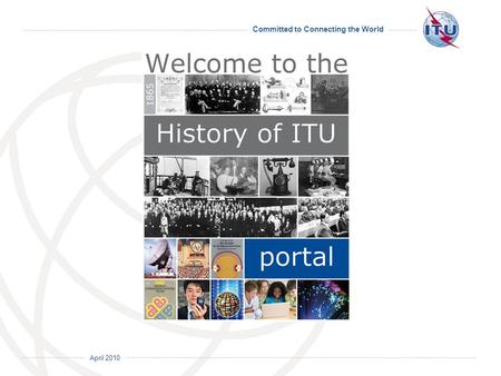 April 2010 Committed to Connecting the World. April 2010 Committed to Connecting the World 150 years of ITU history buried inside ITUs documents.