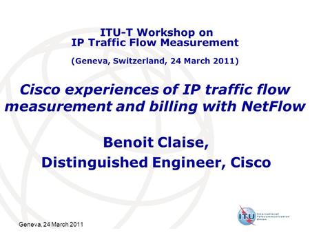 Geneva, 24 March 2011 Cisco experiences of IP traffic flow measurement and billing with NetFlow Benoit Claise, Distinguished Engineer, Cisco ITU-T Workshop.