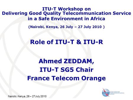 Nairobi, Kenya, 26 – 27July 2010 Role of ITU-T & ITU-R Ahmed ZEDDAM Ahmed ZEDDAM, ITU-T SG5 Chair France Telecom Orange ITU-T Workshop on Delivering Good.