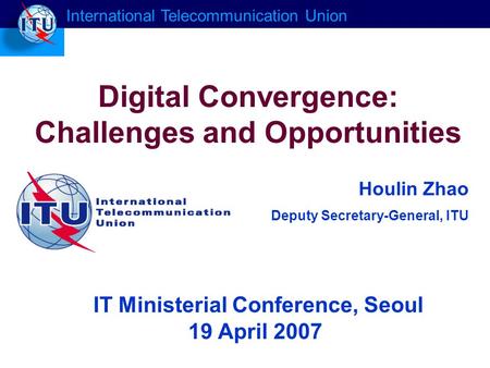 Houlin Zhao Deputy Secretary-General, ITU Digital Convergence: Challenges and Opportunities International Telecommunication Union IT Ministerial Conference,