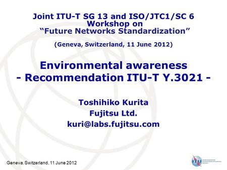 Geneva, Switzerland, 11 June 2012 Environmental awareness - Recommendation ITU-T Y.3021 - Toshihiko Kurita Fujitsu Ltd. Joint ITU-T.