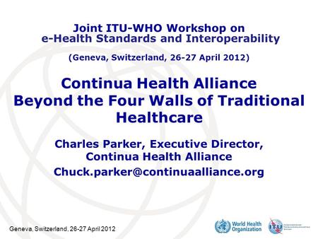 Geneva, Switzerland, 26-27 April 2012 Continua Health Alliance Beyond the Four Walls of Traditional Healthcare Charles Parker, Executive Director, Continua.