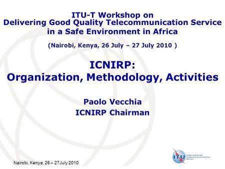Nairobi, Kenya, 26 – 27July 2010 ICNIRP: Organization, Methodology, Activities Paolo Vecchia ICNIRP Chairman ITU-T Workshop on Delivering Good Quality.