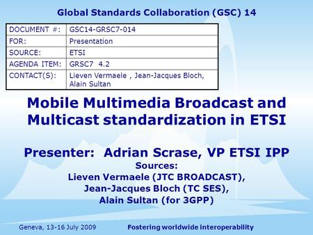 Fostering worldwide interoperabilityGeneva, 13-16 July 2009 Mobile Multimedia Broadcast and Multicast standardization in ETSI Presenter: Adrian Scrase,