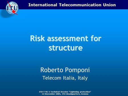 International Telecommunication Union ITU-T SG 5 Technical Session Lightning protection 12 December 2005, ITU Headquarters, Geneva Risk assessment for.