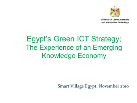 Smart Village Egypt, November 2010 Ministry Of Communications and Information Technology Egypts Green ICT Strategy; The Experience of an Emerging Knowledge.