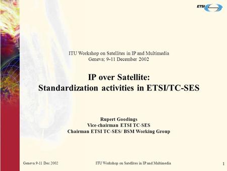 Geneva 9-11 Dec 2002ITU Workshop on Satellites in IP and Multimedia 1 IP over Satellite: Standardization activities in ETSI/TC-SES ITU Workshop on Satellites.