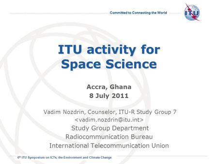 Committed to Connecting the World International Telecommunication Union ITU activity for Space Science Accra, Ghana 8 July 2011 Vadim Nozdrin, Counselor,
