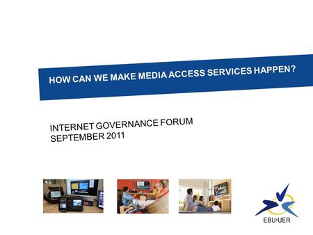 HOW CAN WE MAKE MEDIA ACCESS SERVICES HAPPEN? INTERNET GOVERNANCE FORUM SEPTEMBER 2011.