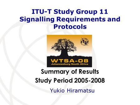 Summary of Results Study Period 2005-2008 ITU-T Study Group 11 Signalling Requirements and Protocols Yukio Hiramatsu.