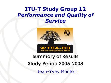 Summary of Results Study Period 2005-2008 ITU-T Study Group 12 Performance and Quality of Service Jean-Yves Monfort.