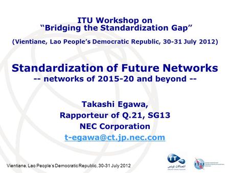 Vientiane, Lao Peoples Democratic Republic, 30-31 July 2012 Standardization of Future Networks -- networks of 2015-20 and beyond -- Takashi Egawa, Rapporteur.