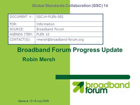 Geneva, 13-16 July 2009 Broadband Forum Progress Update Robin Mersh Global Standards Collaboration (GSC) 14 DOCUMENT #:GSC14-PLEN-082 FOR:Information SOURCE:Broadband.