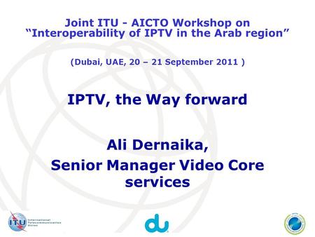 IPTV, the Way forward Ali Dernaika, Senior Manager Video Core services Joint ITU - AICTO Workshop on Interoperability of IPTV in the Arab region (Dubai,