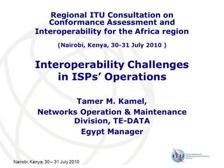 Nairobi, Kenya, 30 – 31 July 2010 Interoperability Challenges in ISPs Operations Tamer M. Kamel, Networks Operation & Maintenance Division, TE-DATA Egypt.