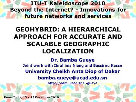 Pune, India, 13 – 15 December 2010 ITU-T Kaleidoscope 2010 Beyond the Internet? - Innovations for future networks and services Dr. Bamba Gueye Joint work.