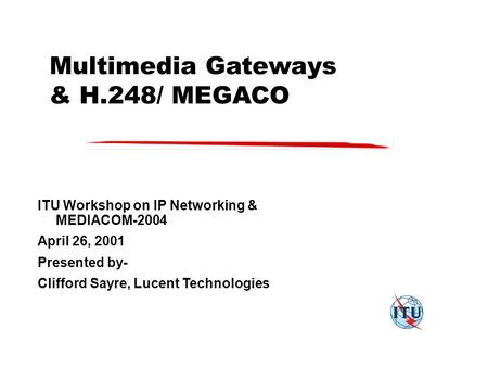 Multimedia Gateways & H.248/ MEGACO ITU Workshop on IP Networking & MEDIACOM-2004 April 26, 2001 Presented by- Clifford Sayre, Lucent Technologies.