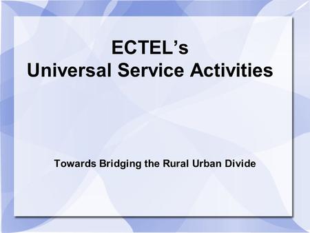 ECTELs Universal Service Activities Towards Bridging the Rural Urban Divide.
